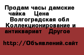 Продам часы дамские “чайка“ › Цена ­ 45 000 - Волгоградская обл. Коллекционирование и антиквариат » Другое   